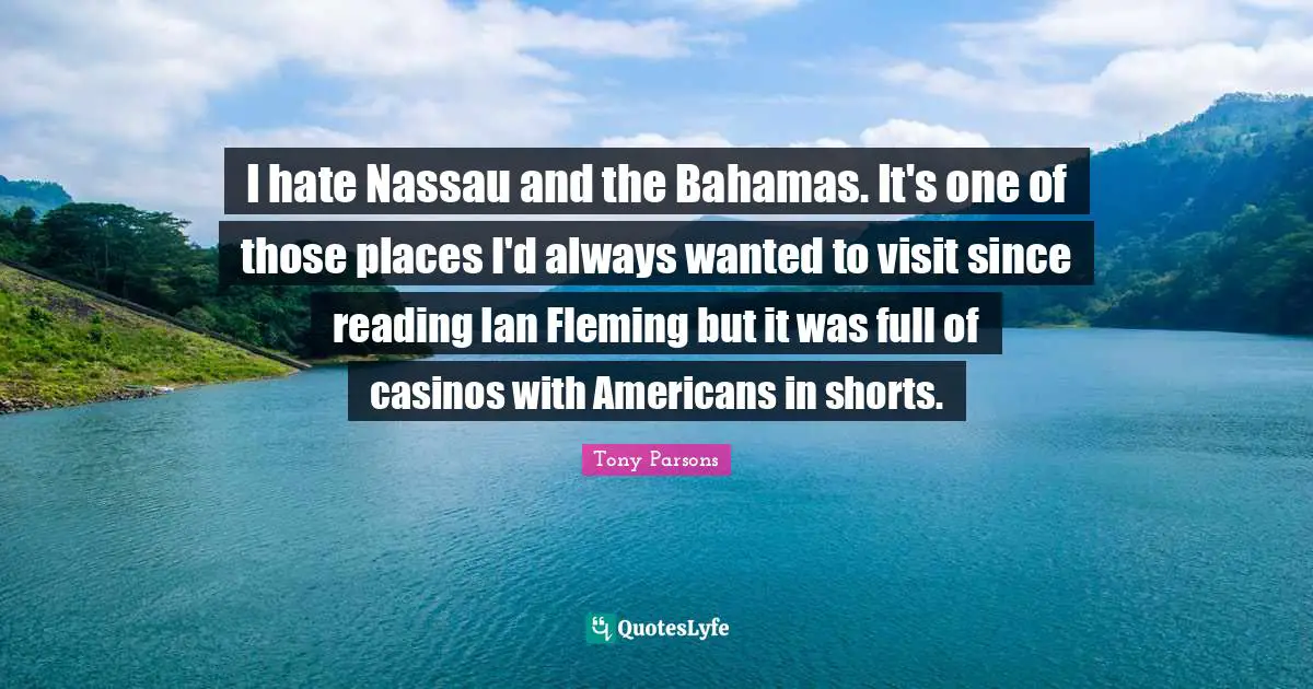 Tony Parsons Quotes: "I hate Nassau and the Bahamas. It's one of those places I'd always wanted to visit since reading Ian Fleming but it was full of casinos with Americans in shorts."