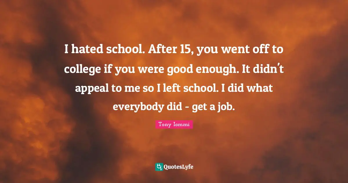 I hated school. After 15, you went off to college if you were good enough. It didn't appeal to me so I left school. I did what everybody did - get a job.