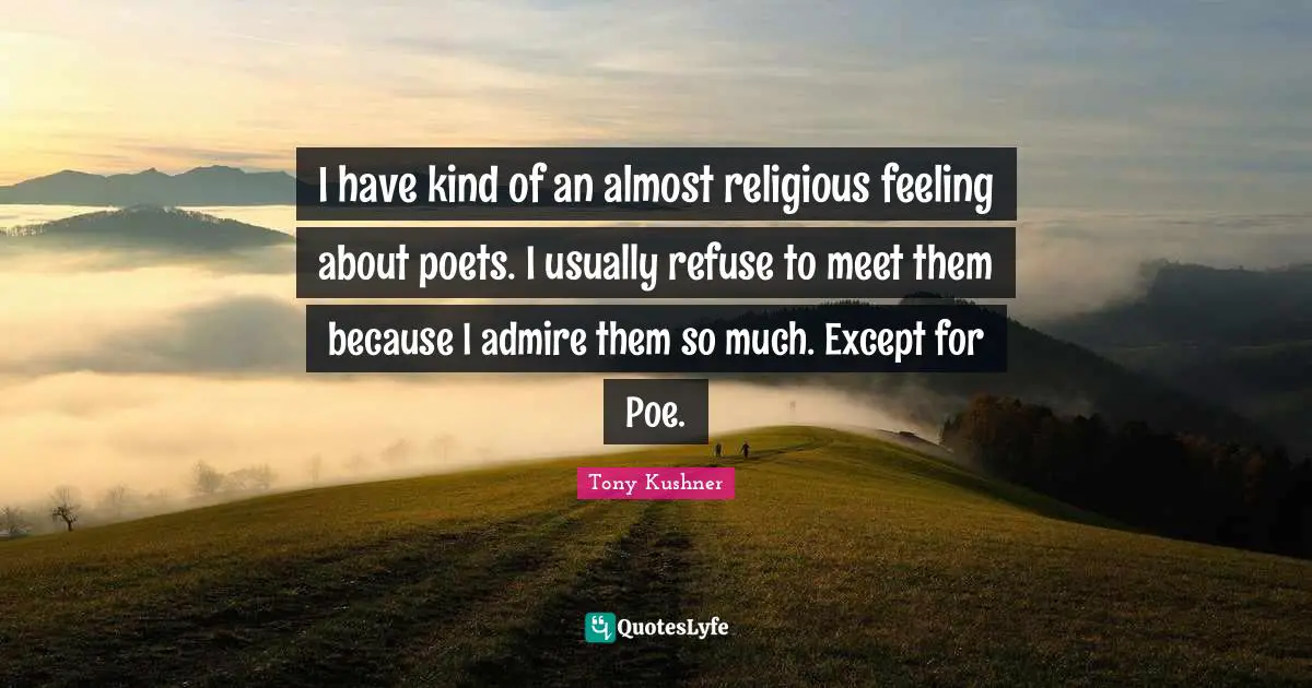 I have kind of an almost religious feeling about poets. I usually refuse to meet them because I admire them so much. Except for Poe.