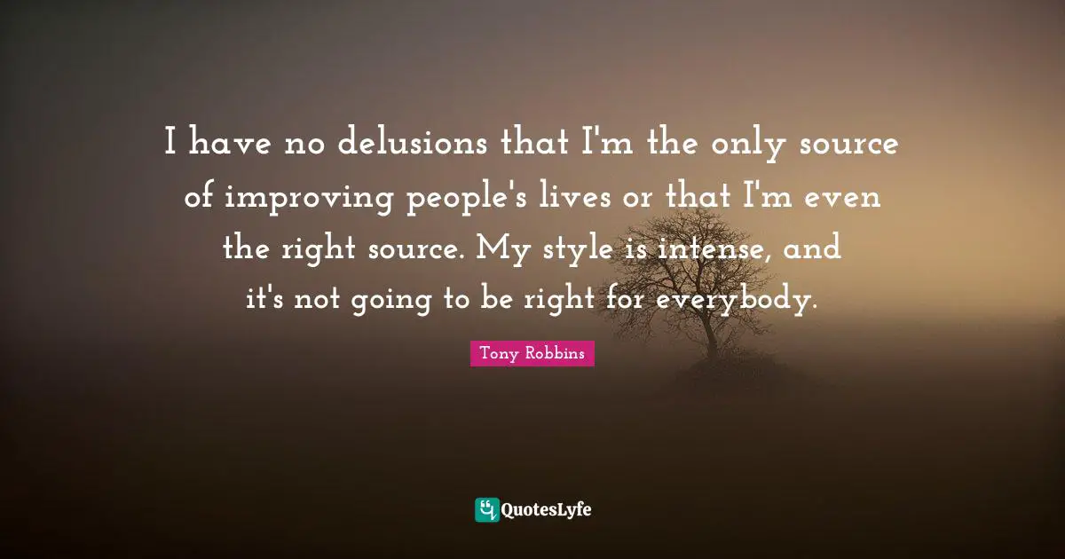 I have no delusions that I'm the only source of improving people's lives or that I'm even the right source. My style is intense, and it's not going to be right for everybody.