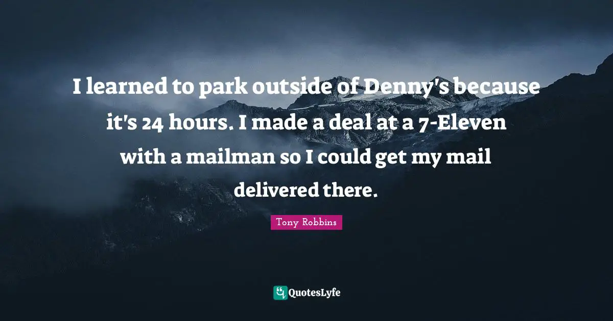 I learned to park outside of Denny's because it's 24 hours. I made a deal at a 7-Eleven with a mailman so I could get my mail delivered there.