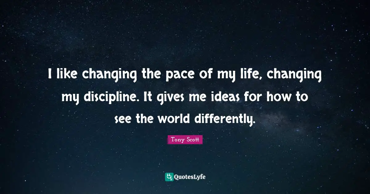 I like changing the pace of my life, changing my discipline. It gives me ideas for how to see the world differently.