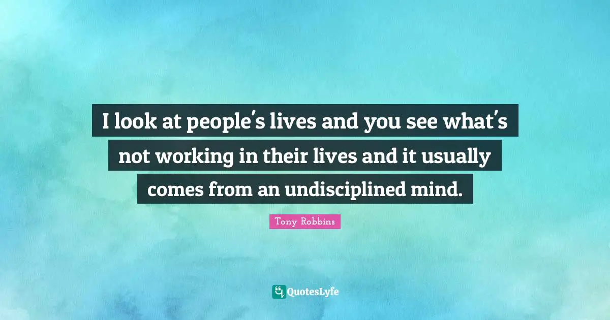 I look at people's lives and you see what's not working in their lives and it usually comes from an undisciplined mind.