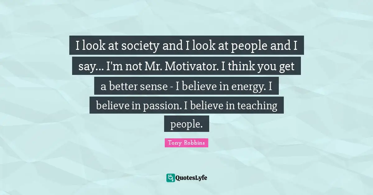 I look at society and I look at people and I say... I'm not Mr. Motivator. I think you get a better sense - I believe in energy. I believe in passion. I believe in teaching people.