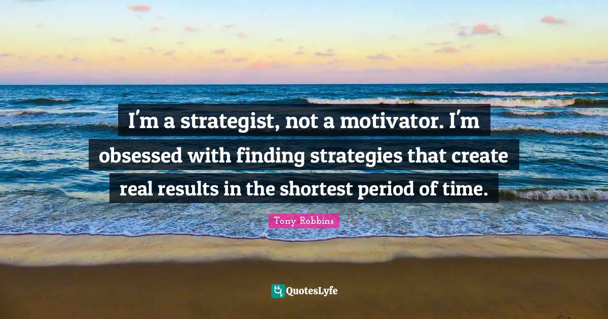 I'm a strategist, not a motivator. I'm obsessed with finding strategies that create real results in the shortest period of time.