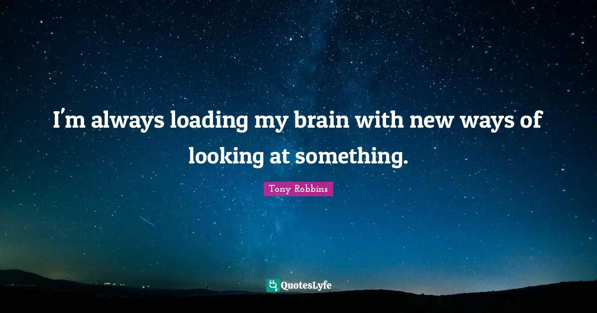 I'm always loading my brain with new ways of looking at something.