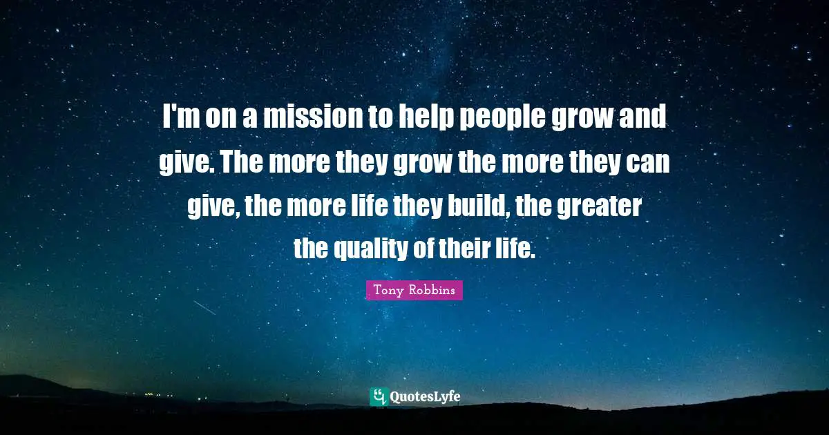 I'm on a mission to help people grow and give. The more they grow the more they can give, the more life they build, the greater the quality of their life.