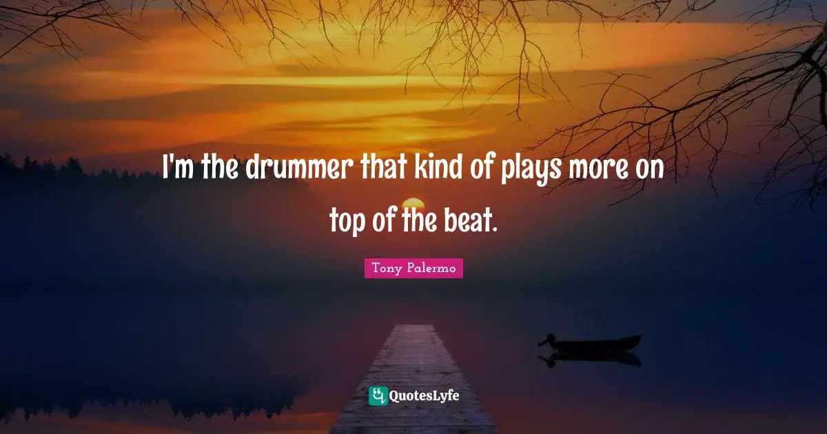 I'm the drummer that kind of plays more on top of the beat.