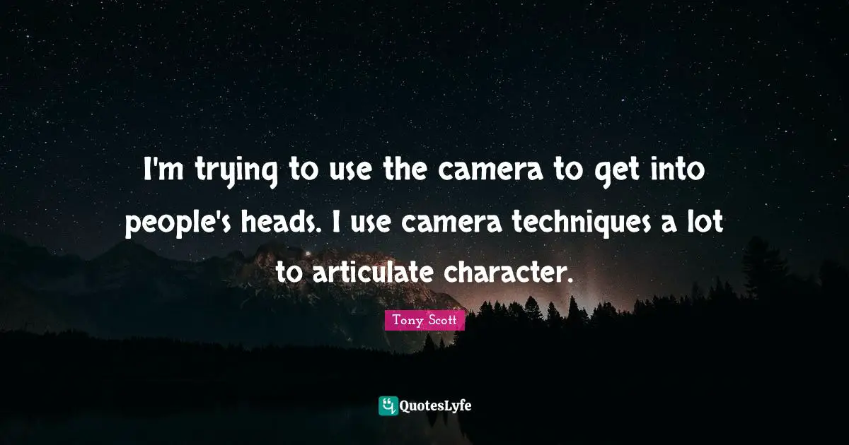 I'm trying to use the camera to get into people's heads. I use camera techniques a lot to articulate character.