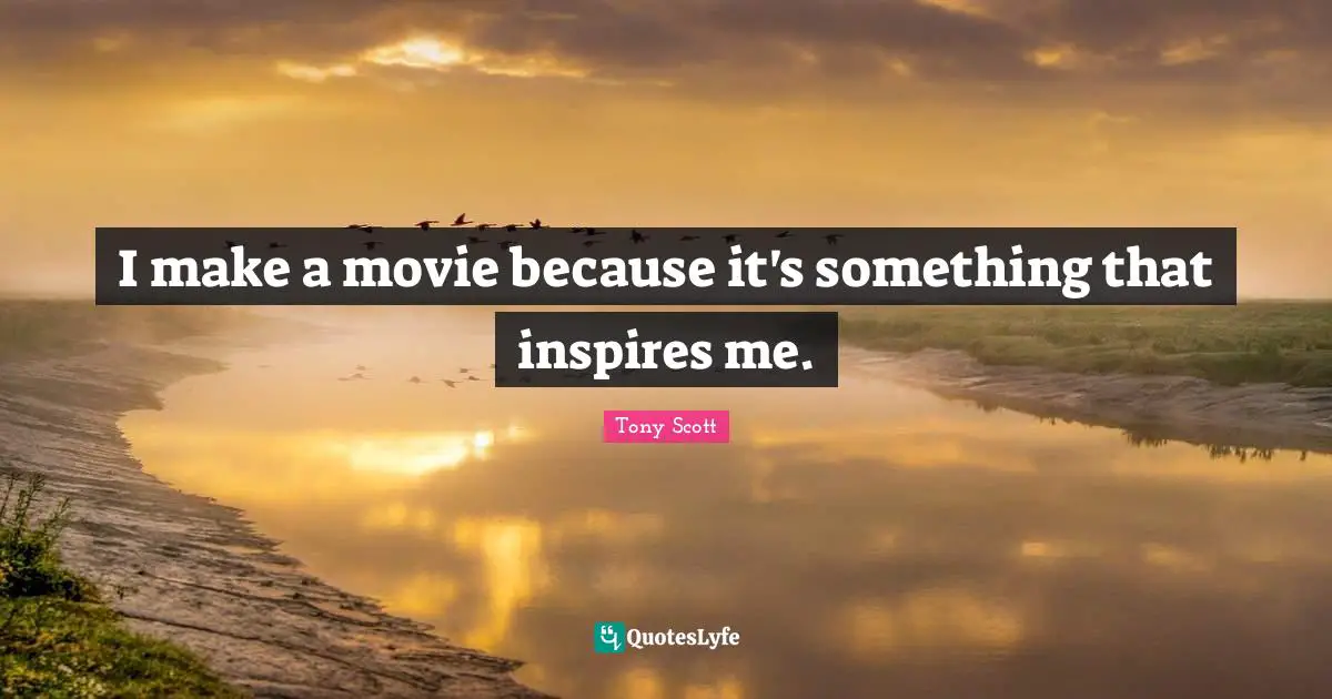 I make a movie because it's something that inspires me.