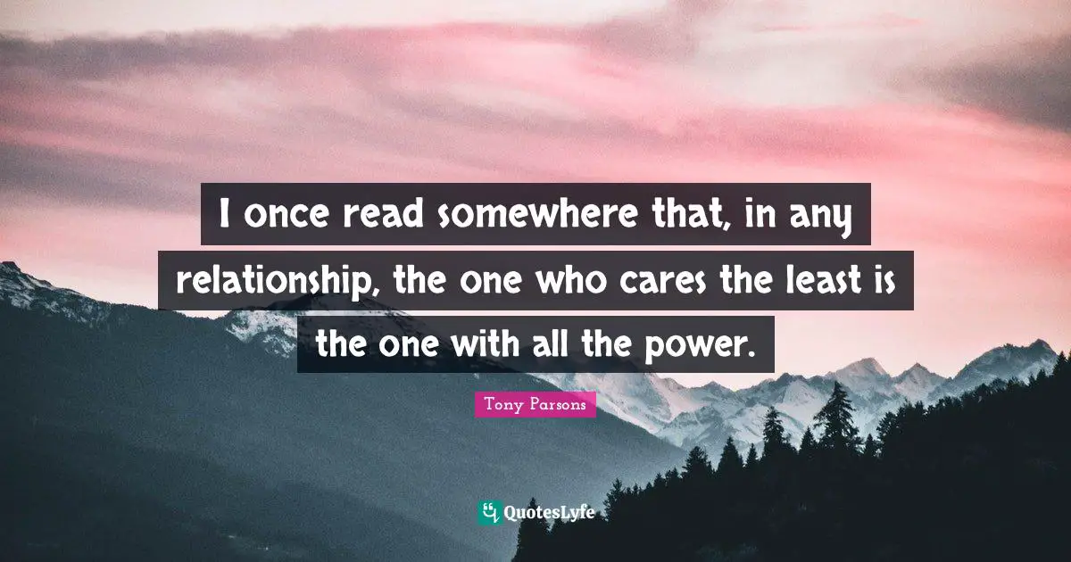 Tony Parsons Quotes: "I once read somewhere that, in any relationship, the one who cares the least is the one with all the power."