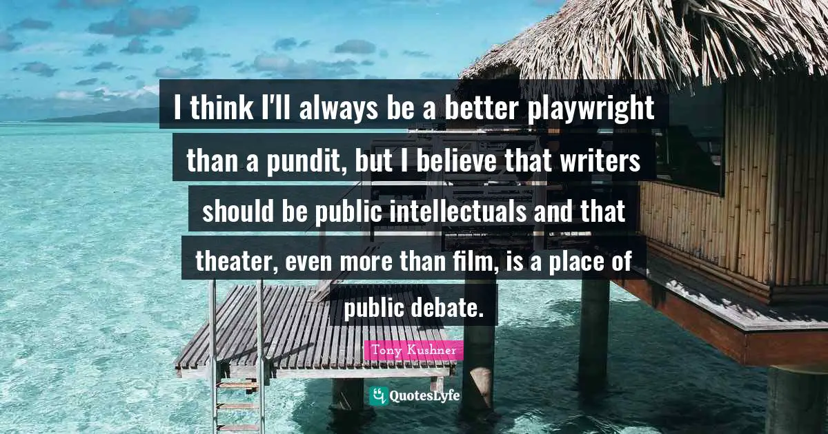 I think I'll always be a better playwright than a pundit, but I believe that writers should be public intellectuals and that theater, even more than film, is a place of public debate.
