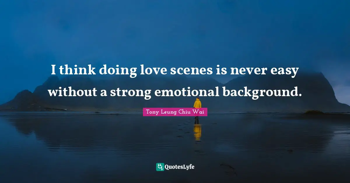 I think doing love scenes is never easy without a strong emotional background.