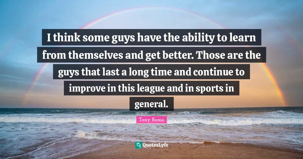 I think some guys have the ability to learn from themselves and get better. Those are the guys that last a long time and continue to improve in this league and in sports in general.