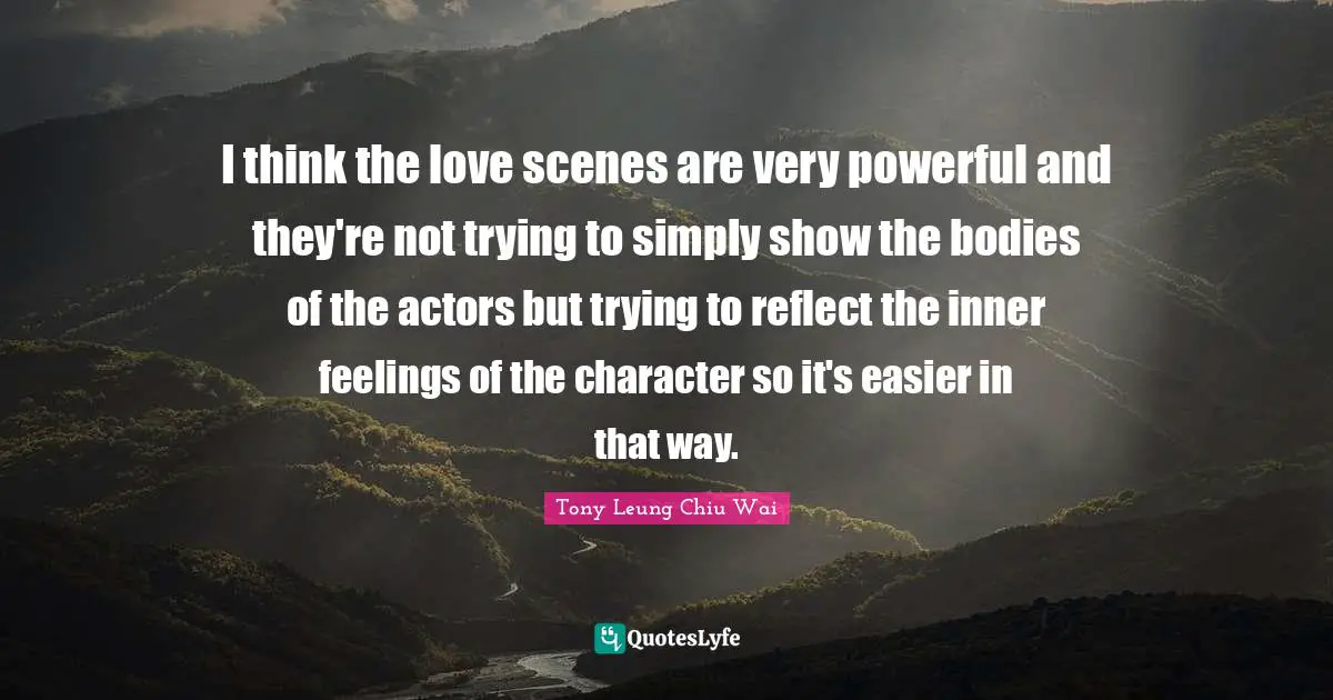 I think the love scenes are very powerful and they're not trying to simply show the bodies of the actors but trying to reflect the inner feelings of the character so it's easier in that way.