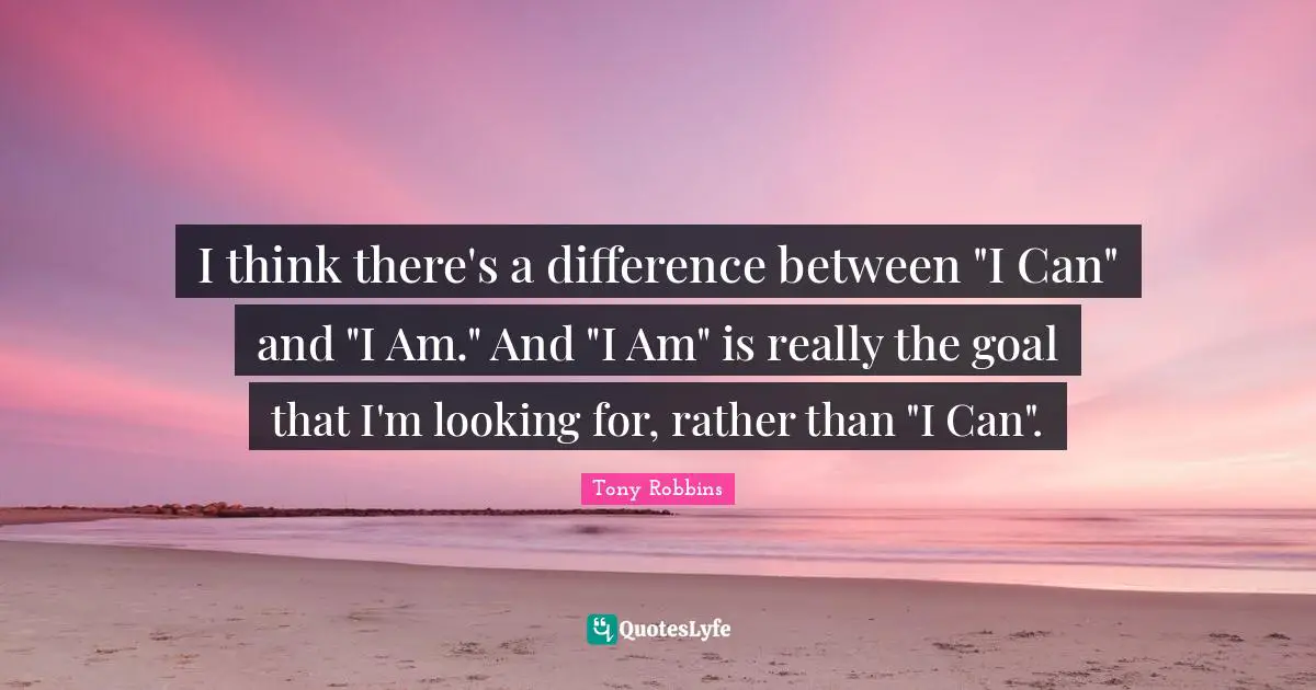 I think there's a difference between "I Can" and "I Am." And "I Am" is really the goal that I'm looking for, rather than "I Can".