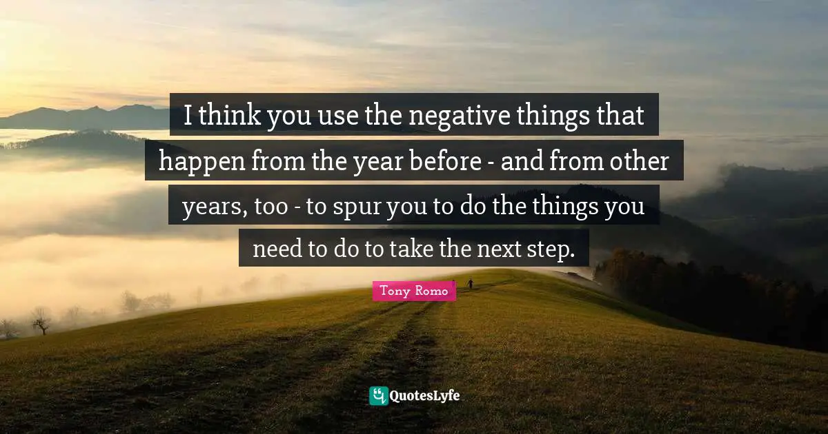 I think you use the negative things that happen from the year before - and from other years, too - to spur you to do the things you need to do to take the next step.