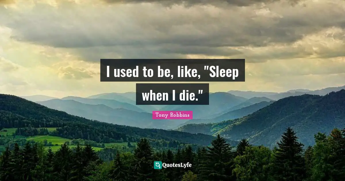 I used to be, like, "Sleep when I die."