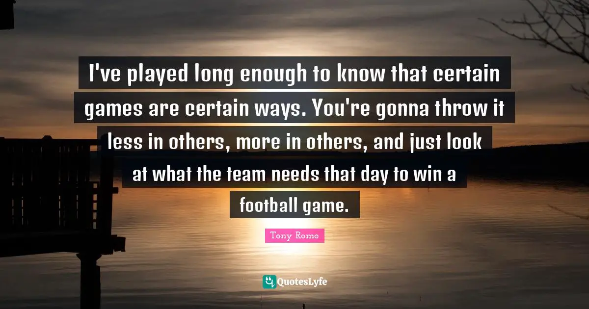 I've played long enough to know that certain games are certain ways. You're gonna throw it less in others, more in others, and just look at what the team needs that day to win a football game.