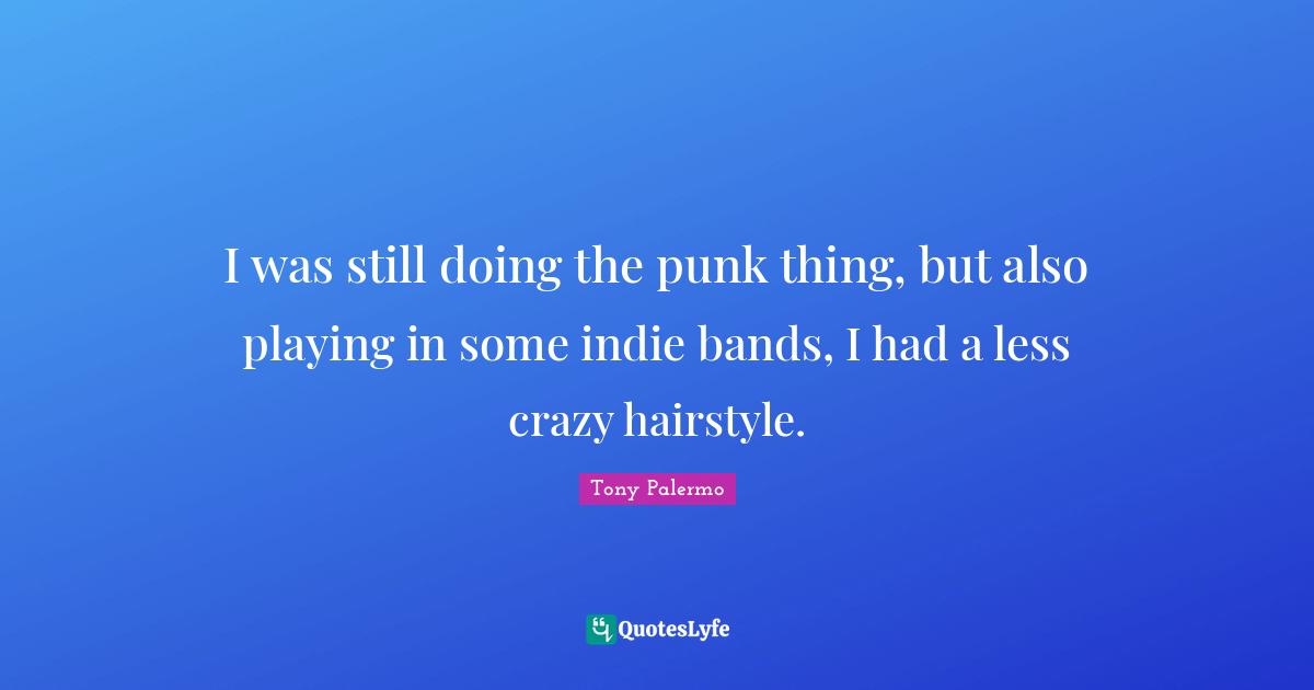 I was still doing the punk thing, but also playing in some indie bands, I had a less crazy hairstyle.