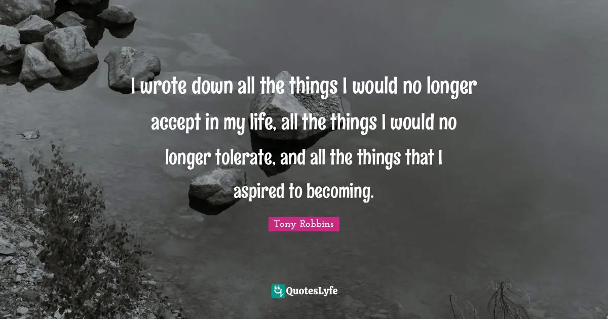 I wrote down all the things I would no longer accept in my life, all the things I would no longer tolerate, and all the things that I aspired to becoming.