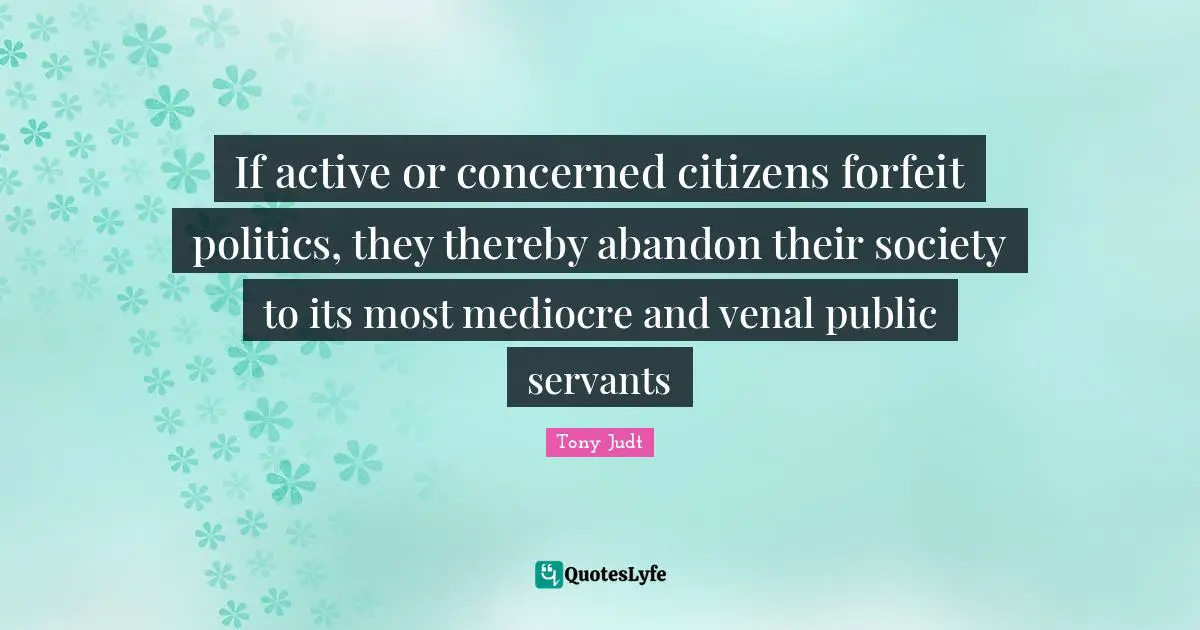 Forfeit Quotes: "If active or concerned citizens forfeit politics, they thereby abandon their society to its most mediocre and venal public servants"
