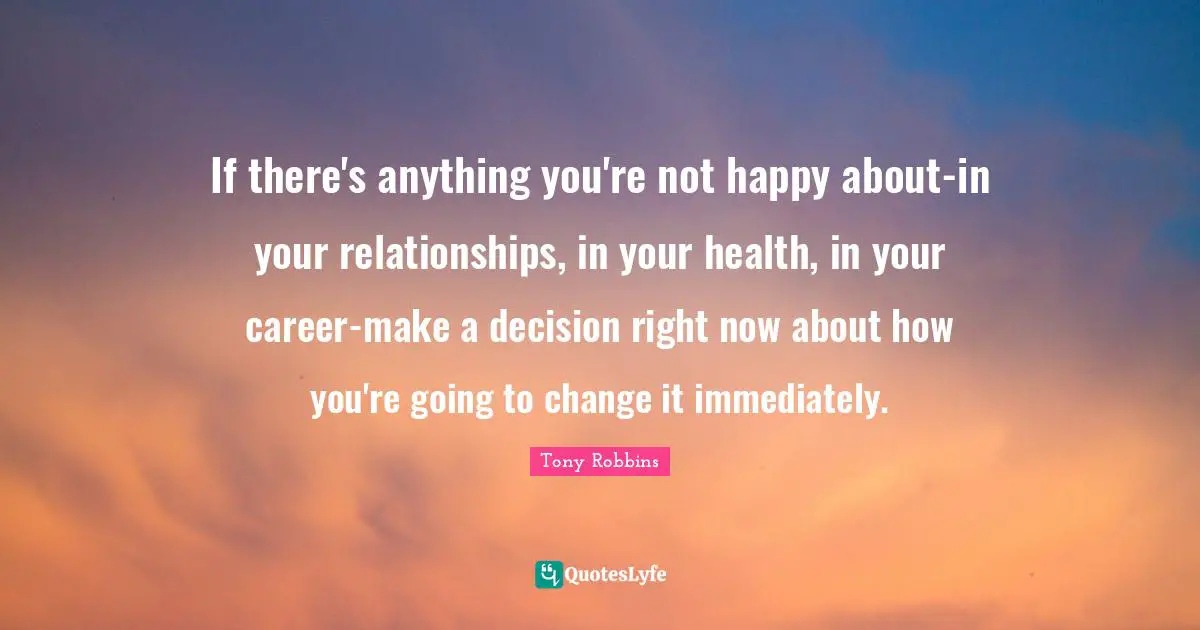 If there's anything you're not happy about-in your relationships, in your health, in your career-make a decision right now about how you're going to change it immediately.