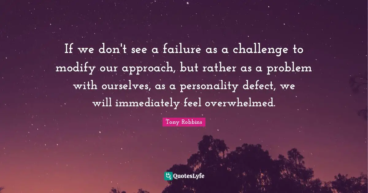 If we don't see a failure as a challenge to modify our approach, but rather as a problem with ourselves, as a personality defect, we will immediately feel overwhelmed.
