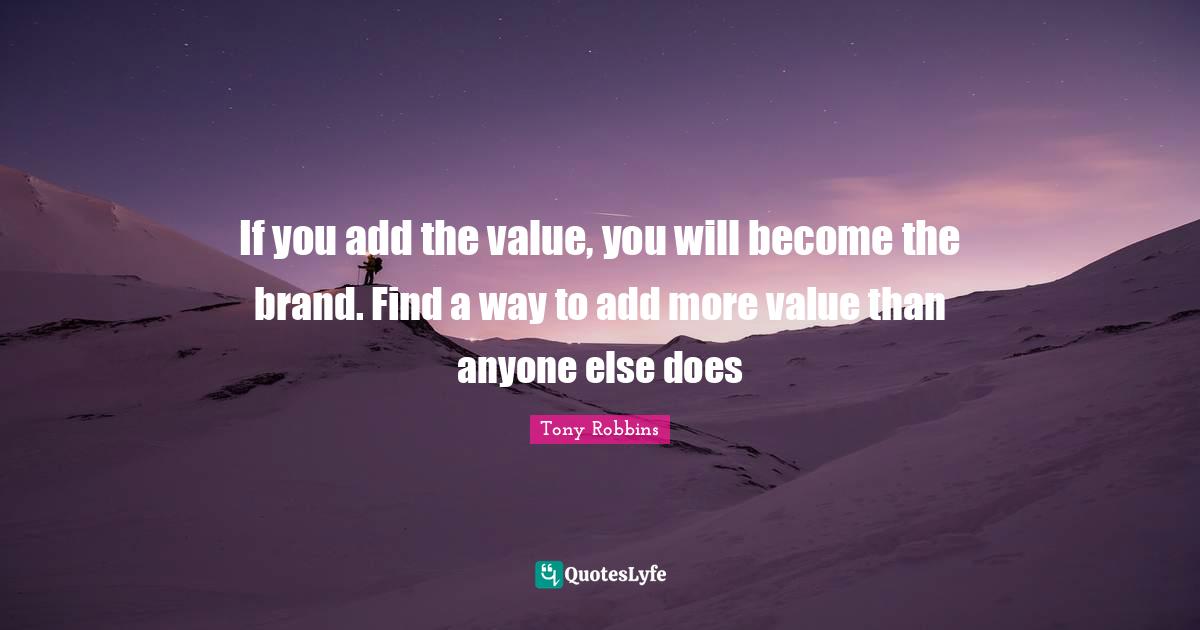 If you add the value, you will become the brand. Find a way to add more value than anyone else does