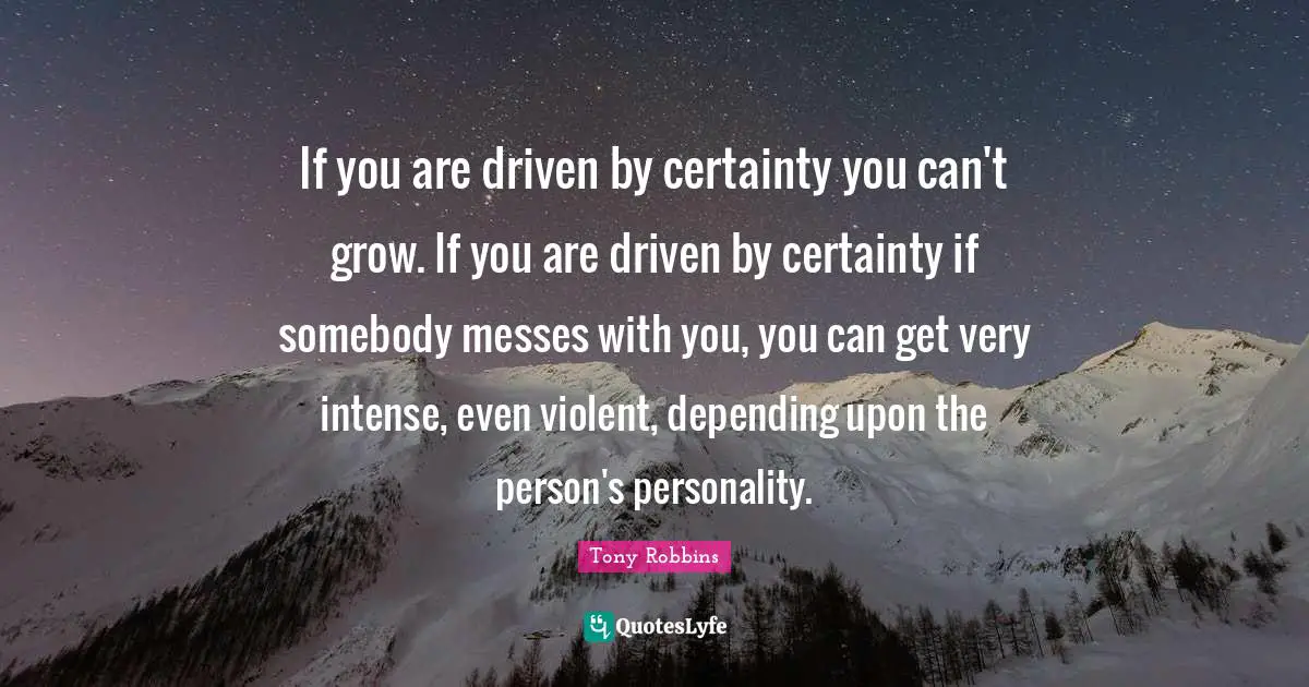 If you are driven by certainty you can't grow. If you are driven by certainty if somebody messes with you, you can get very intense, even violent, depending upon the person's personality.