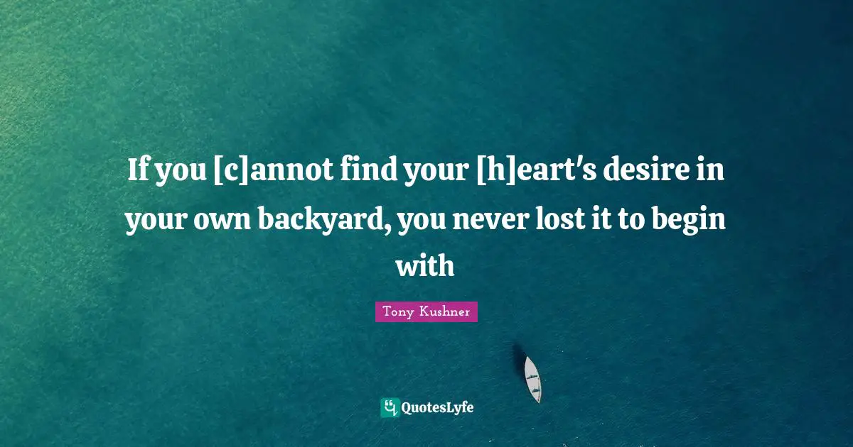 Backyards Quotes: "If you [c]annot find your [h]eart's desire in your own backyard, you never lost it to begin with"