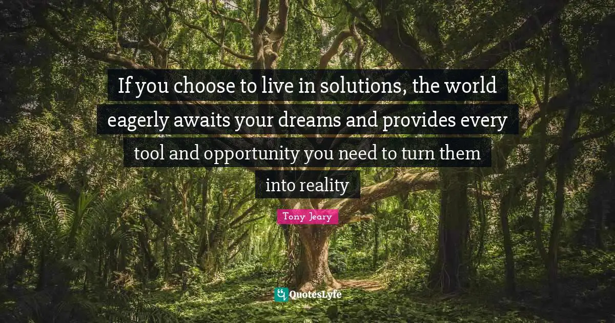 You Choose Quotes: "If you choose to live in solutions, the world eagerly awaits your dreams and provides every tool and opportunity you need to turn them into reality"