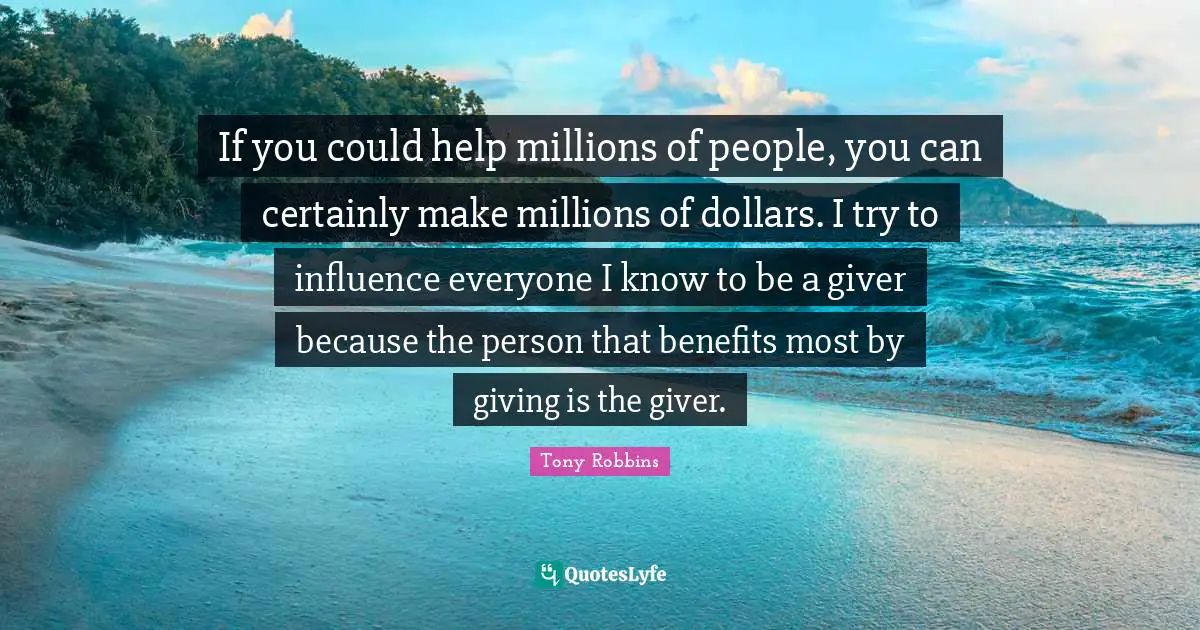 Giver Quotes: "If you could help millions of people, you can certainly make millions of dollars. I try to influence everyone I know to be a giver because the person that benefits most by giving is the giver."