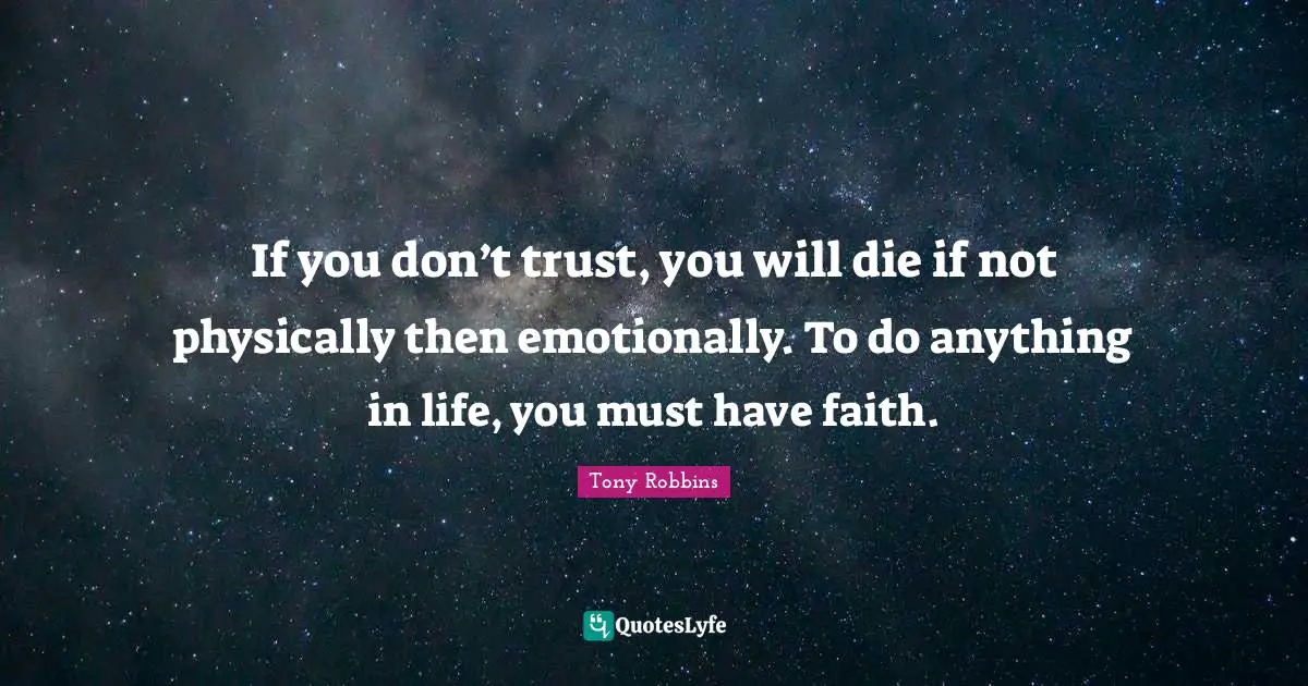 If you don’t trust, you will die if not physically then emotionally. To do anything in life, you must have faith.
