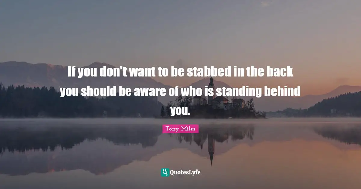 If you don't want to be stabbed in the back you should be aware of who is standing behind you.