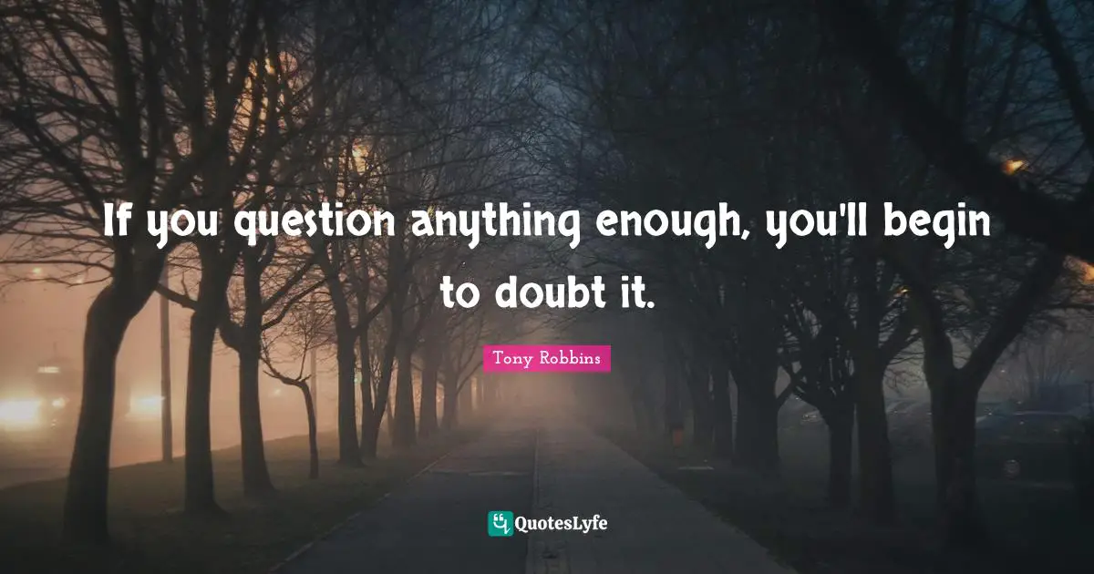 If you question anything enough, you'll begin to doubt it.