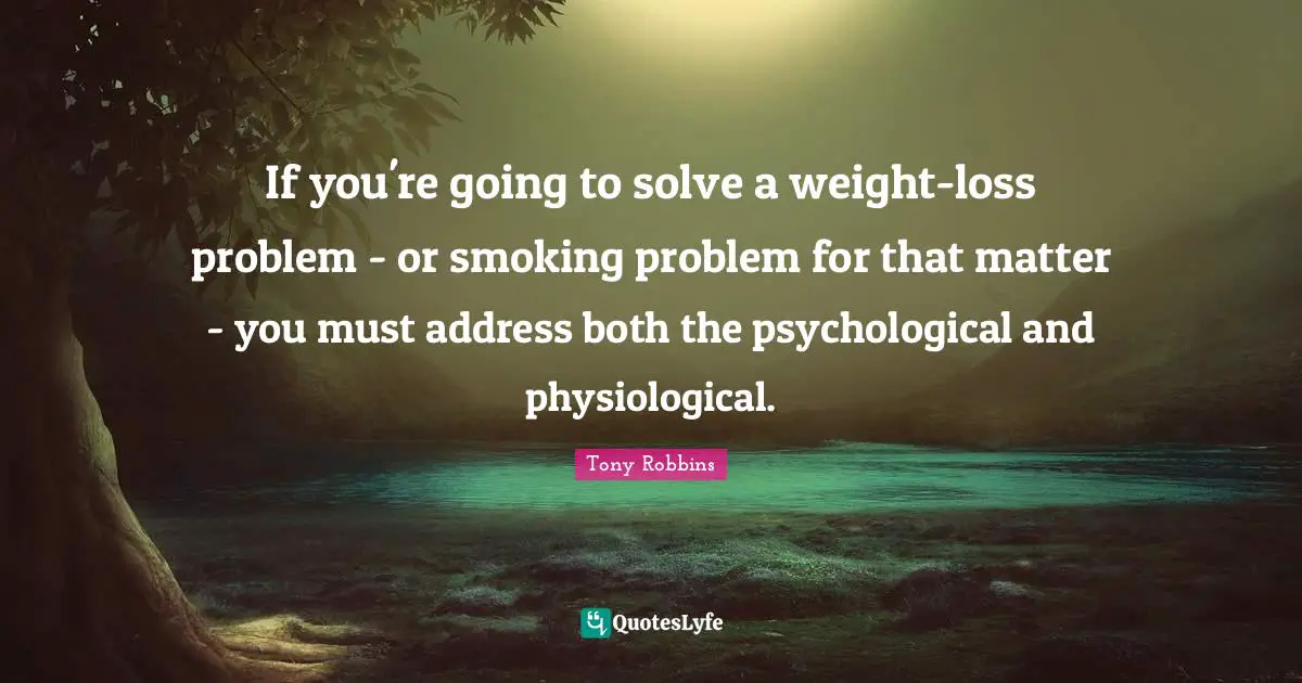 Physiological Quotes: "If you're going to solve a weight-loss problem - or smoking problem for that matter - you must address both the psychological and physiological."