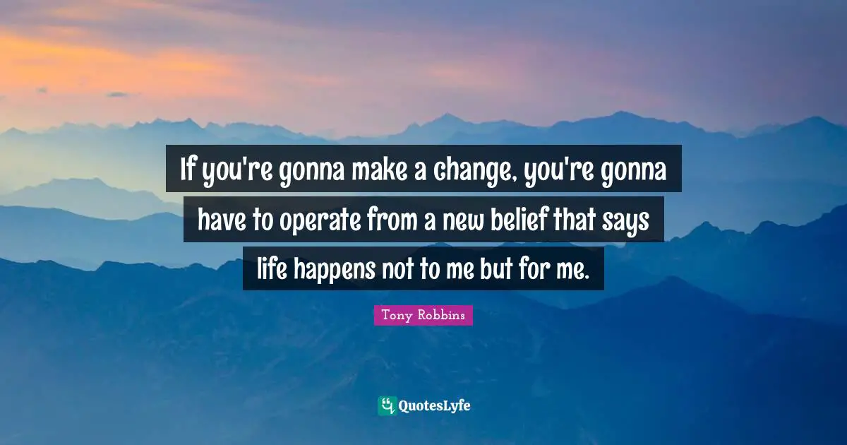If you're gonna make a change, you're gonna have to operate from a new belief that says life happens not to me but for me.