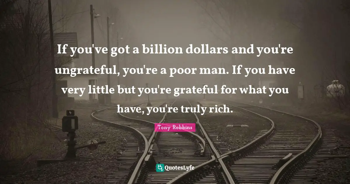 If you've got a billion dollars and you're ungrateful, you're a poor man. If you have very little but you're grateful for what you have, you're truly rich.