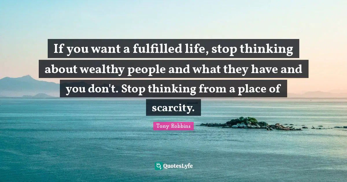 If you want a fulfilled life, stop thinking about wealthy people and what they have and you don't. Stop thinking from a place of scarcity.