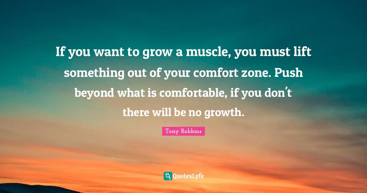 If you want to grow a muscle, you must lift something out of your comfort zone. Push beyond what is comfortable, if you don't there will be no growth.