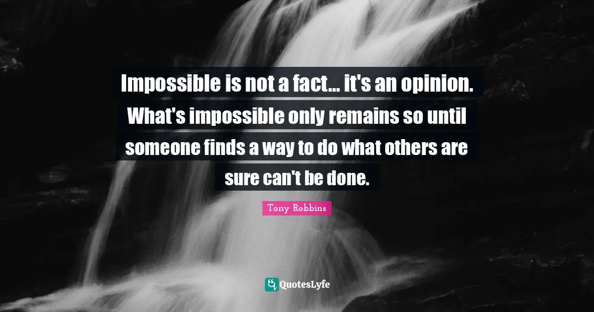 Impossible is not a fact... it's an opinion. What's impossible only remains so until someone finds a way to do what others are sure can't be done.