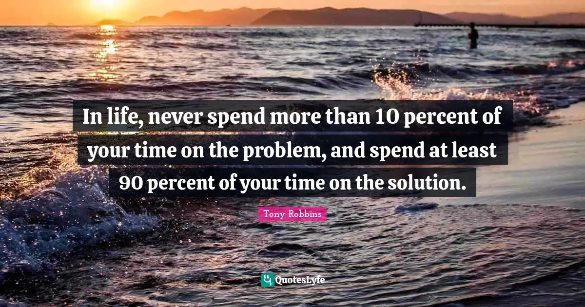 Tony Robbins Quotes: "In life, never spend more than 10 percent of your time on the problem, and spend at least 90 percent of your time on the solution."
