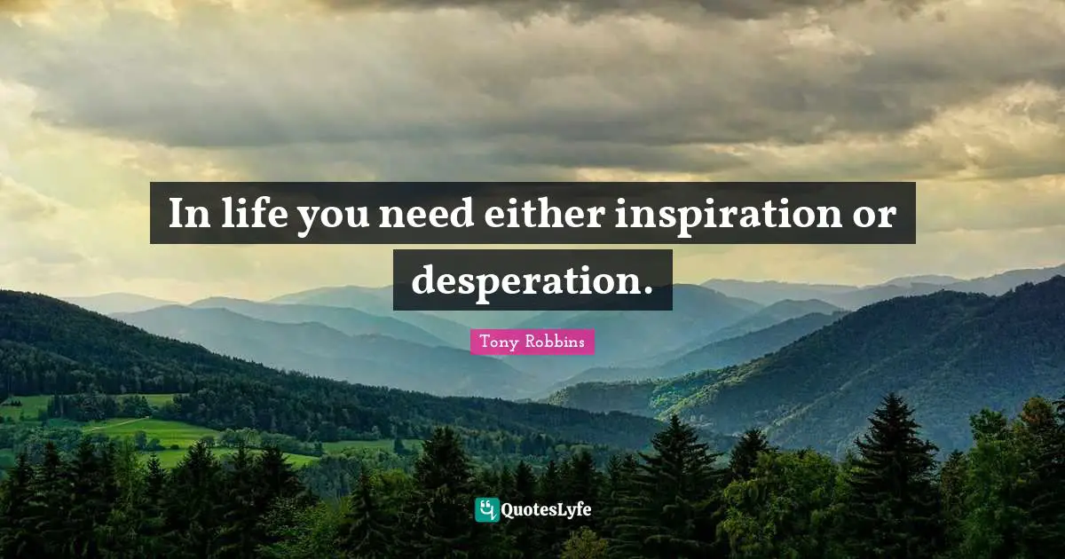 In life you need either inspiration or desperation.