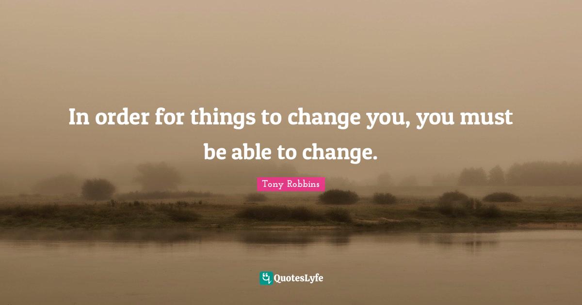 In order for things to change you, you must be able to change.