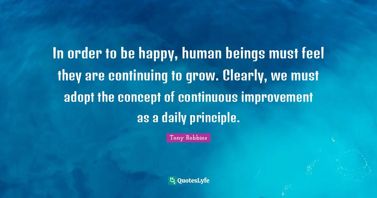 Grow Quotes: "In order to be happy, human beings must feel they are continuing to grow. Clearly, we must adopt the concept of continuous improvement as a daily principle."
