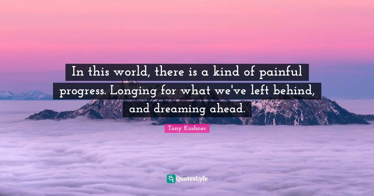 Longing Quotes: "In this world, there is a kind of painful progress. Longing for what we've left behind, and dreaming ahead."