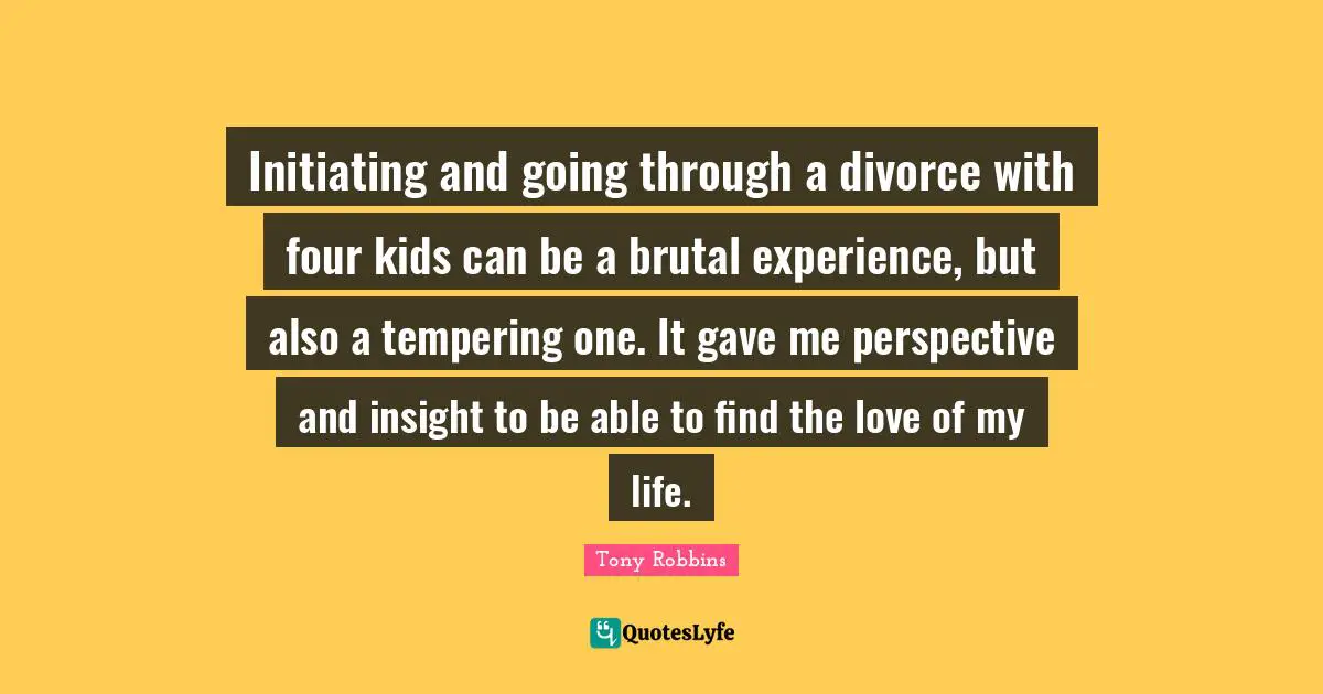 Love Of My Life Quotes: "Initiating and going through a divorce with four kids can be a brutal experience, but also a tempering one. It gave me perspective and insight to be able to find the love of my life."