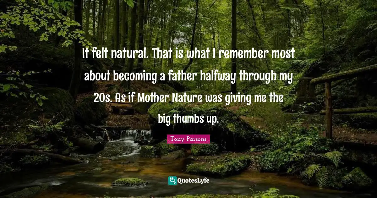 Tony Parsons Quotes: "It felt natural. That is what I remember most about becoming a father halfway through my 20s. As if Mother Nature was giving me the big thumbs up."