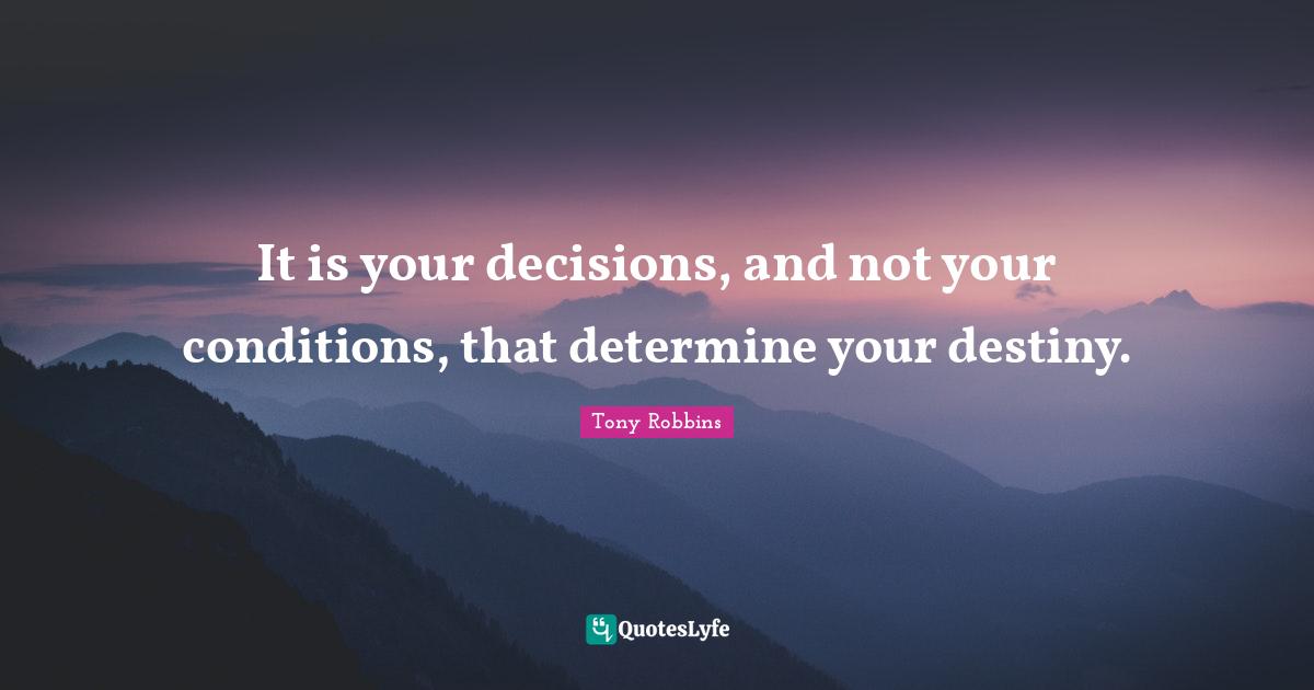 It is your decisions, and not your conditions, that determine your destiny.